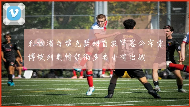 利物浦与雷克瑟姆首发阵容公布索博埃利奥特领衔多名小将出战