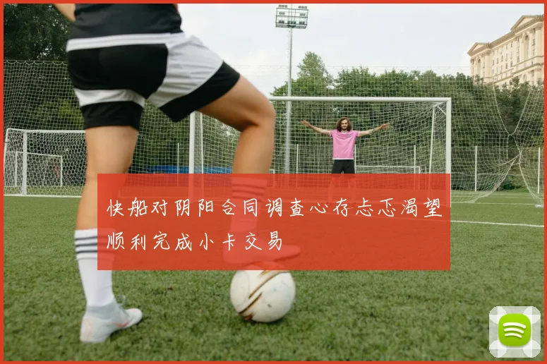 快船对阴阳合同调查心存忐忑渴望顺利完成小卡交易