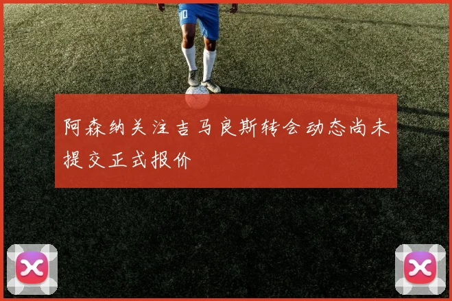 阿森纳关注吉马良斯转会动态尚未提交正式报价