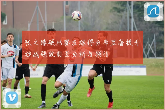 张之臻硬地赛发球得分率显著提升迎战强敌前景分析与期待