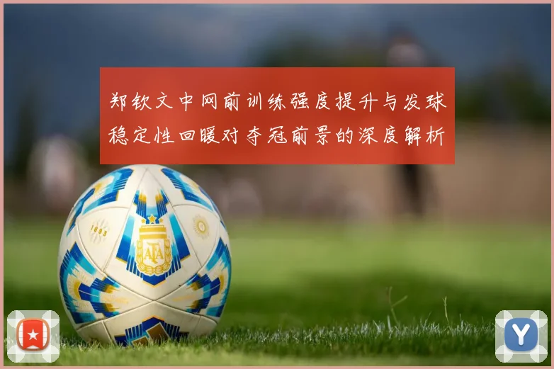 郑钦文中网前训练强度提升与发球稳定性回暖对夺冠前景的深度解析
