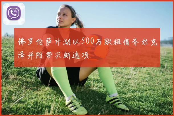 佛罗伦萨计划以500万欧租借齐尔克泽并附带买断选项