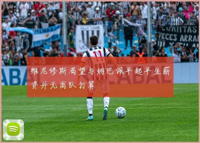 维尼修斯渴望与姆巴佩平起平坐薪资并无离队打算