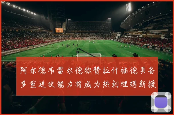 阿尔德韦雷尔德称赞拉什福德具备多重进攻能力将成为热刺理想新援